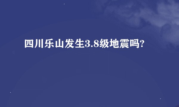 四川乐山发生3.8级地震吗?