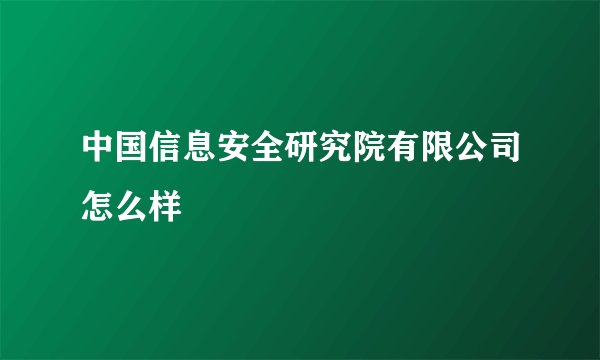 中国信息安全研究院有限公司怎么样