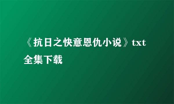 《抗日之快意恩仇小说》txt全集下载