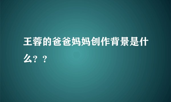 王蓉的爸爸妈妈创作背景是什么？？