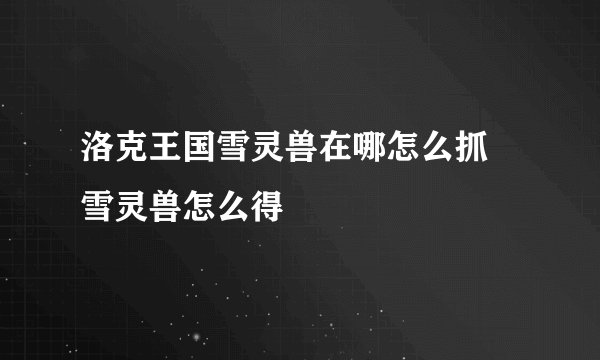 洛克王国雪灵兽在哪怎么抓 雪灵兽怎么得