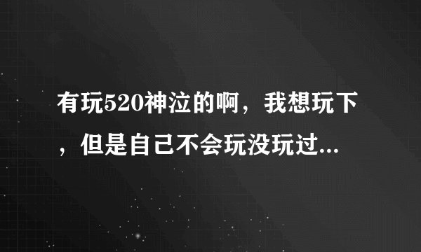 有玩520神泣的啊，我想玩下，但是自己不会玩没玩过进去之后什么也不知道 ，求大侠可以带我一起玩吗