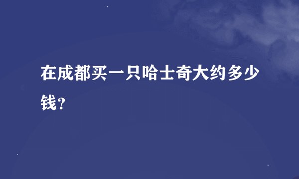 在成都买一只哈士奇大约多少钱？