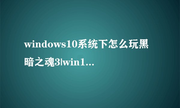 windows10系统下怎么玩黑暗之魂3|win10系统下玩黑暗之魂3的方法