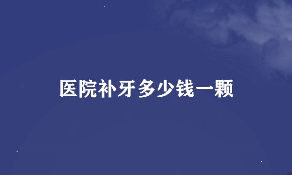 医院补牙多少钱一颗