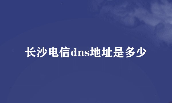 长沙电信dns地址是多少