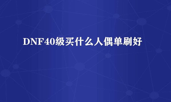 DNF40级买什么人偶单刷好