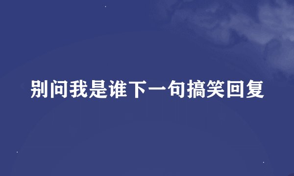 别问我是谁下一句搞笑回复