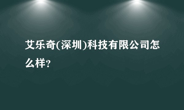 艾乐奇(深圳)科技有限公司怎么样？