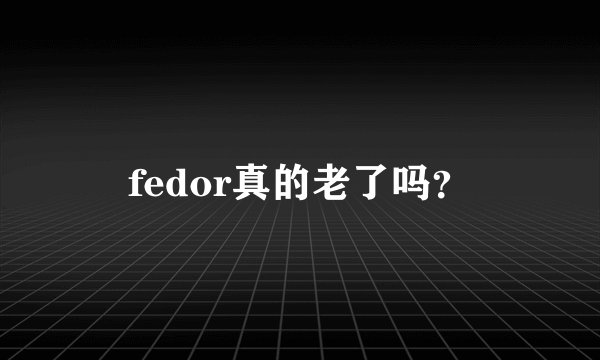 fedor真的老了吗？