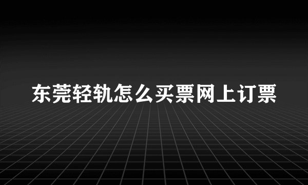东莞轻轨怎么买票网上订票