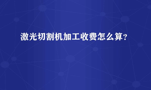 激光切割机加工收费怎么算？