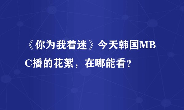 《你为我着迷》今天韩国MBC播的花絮，在哪能看？