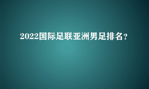 2022国际足联亚洲男足排名？