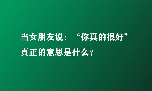 当女朋友说：“你真的很好”真正的意思是什么？