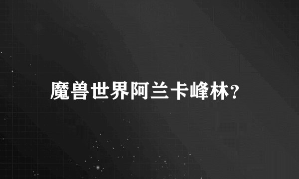 魔兽世界阿兰卡峰林？