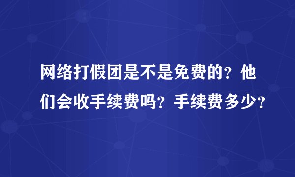 网络打假团是不是免费的？他们会收手续费吗？手续费多少？