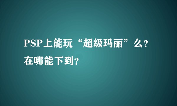 PSP上能玩“超级玛丽”么？在哪能下到？
