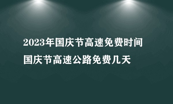 2023年国庆节高速免费时间 国庆节高速公路免费几天