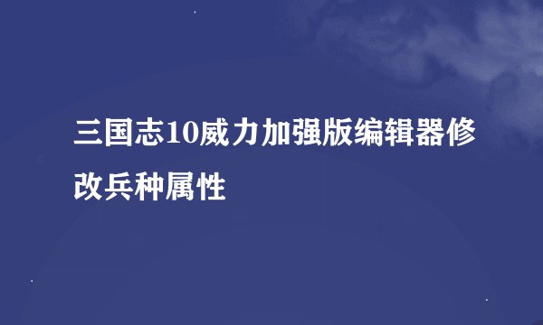 三国志10威力加强版编辑器修改兵种属性