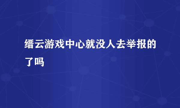 缙云游戏中心就没人去举报的了吗