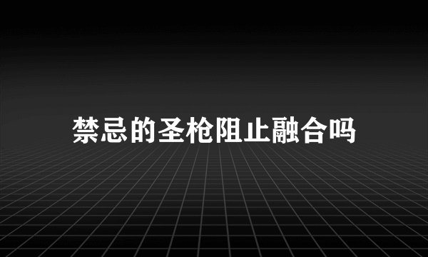 禁忌的圣枪阻止融合吗