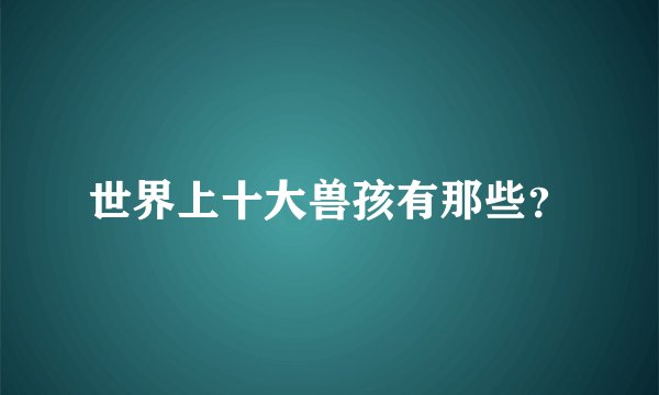 世界上十大兽孩有那些？