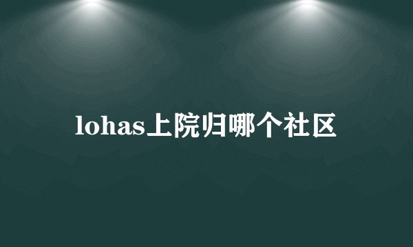 lohas上院归哪个社区