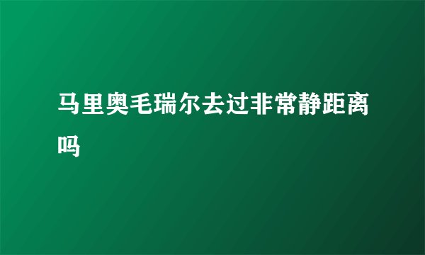 马里奥毛瑞尔去过非常静距离吗