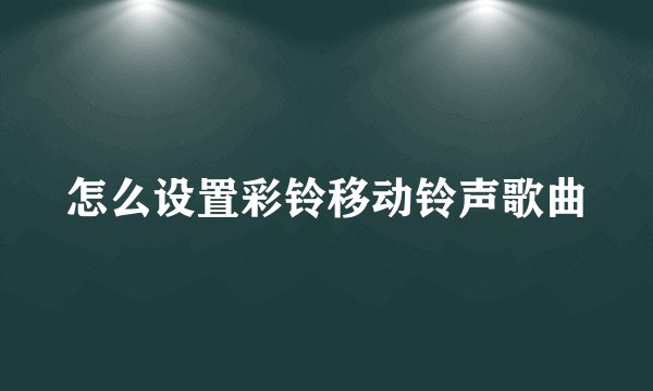 怎么设置彩铃移动铃声歌曲