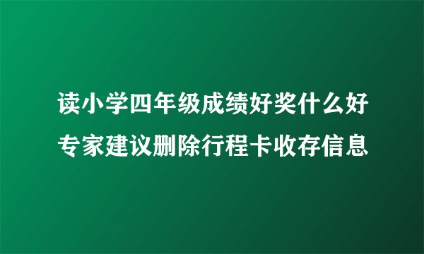 读小学四年级成绩好奖什么好专家建议删除行程卡收存信息