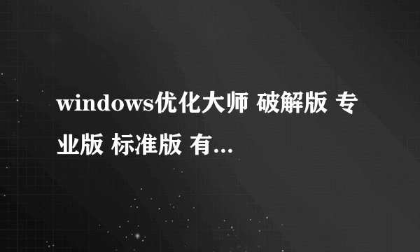 windows优化大师 破解版 专业版 标准版 有何不同？？