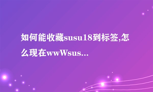 如何能收藏susu18到标签,怎么现在wwWsusu18com页面没有内容了