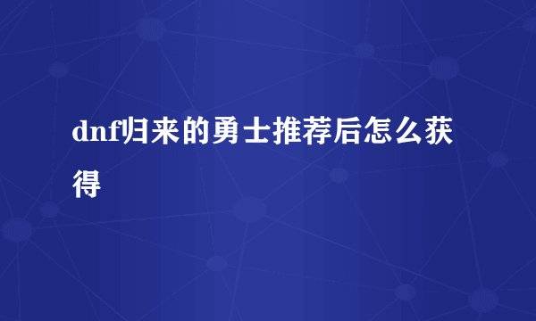 dnf归来的勇士推荐后怎么获得