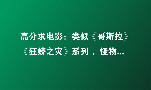 高分求电影:类似《哥斯拉》《狂蟒之灾》系列 ,怪物啊。。灾难片什么的。。越多越好。