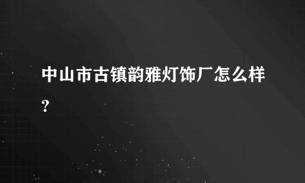 中山市古镇韵雅灯饰厂怎么样？
