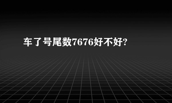 车了号尾数7676好不好?