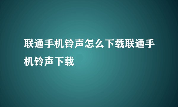 联通手机铃声怎么下载联通手机铃声下载