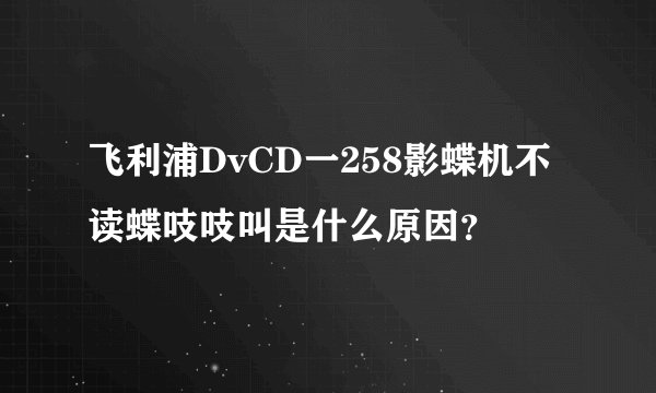 飞利浦DvCD一258影蝶机不读蝶吱吱叫是什么原因？