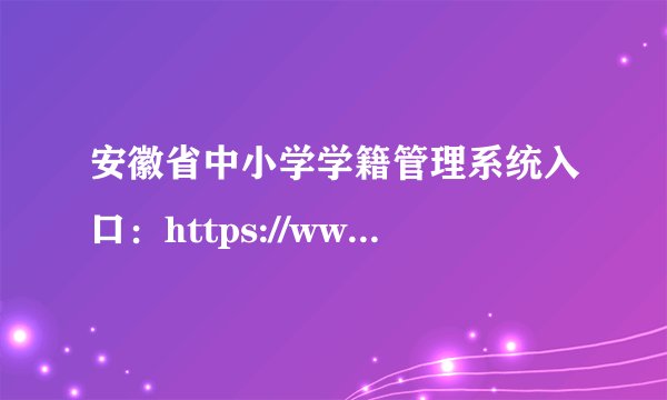 安徽省中小学学籍管理系统入口：https://www.ahedu.net/cx/