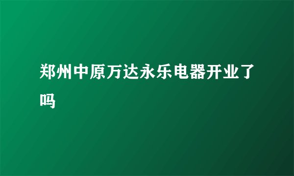 郑州中原万达永乐电器开业了吗