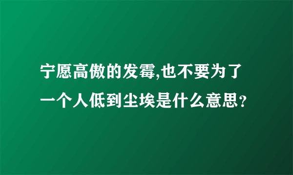 宁愿高傲的发霉,也不要为了一个人低到尘埃是什么意思？