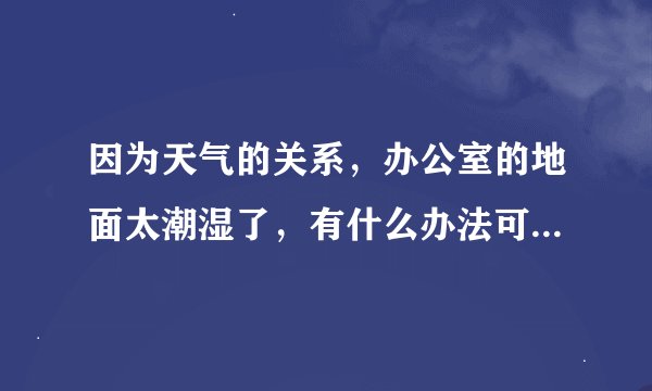 因为天气的关系，办公室的地面太潮湿了，有什么办法可以让地面干燥一点？
