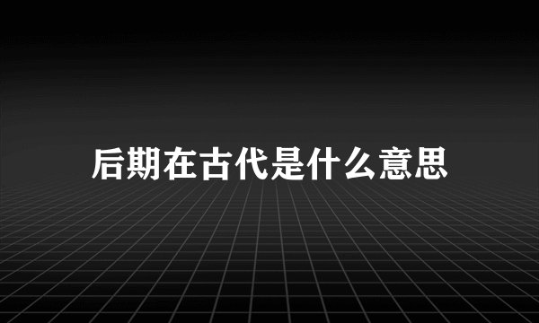 后期在古代是什么意思