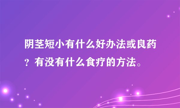 阴茎短小有什么好办法或良药？有没有什么食疗的方法。