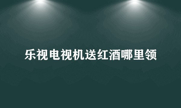 乐视电视机送红酒哪里领