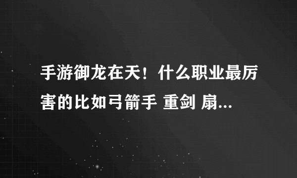手游御龙在天！什么职业最厉害的比如弓箭手 重剑 扇子 霸刀 那个好