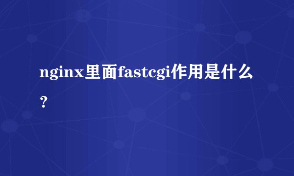 nginx里面fastcgi作用是什么？