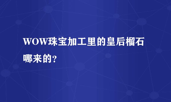 WOW珠宝加工里的皇后榴石哪来的？