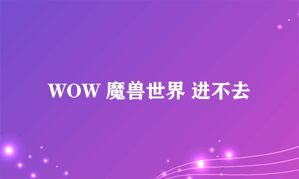 WOW 魔兽世界 进不去